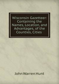 Wisconsin Gazetteer: Containing the Names, Location, and Advantages, of the Counties, Cities .