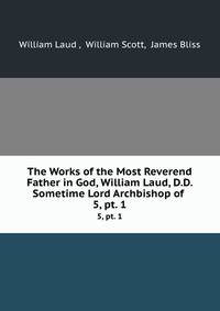 The Works of the Most Reverend Father in God, William Laud, D.D. Sometime Lord Archbishop of .. 5, pt. 1