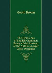 The First Lines of English Grammar: Being a Brief Abstract of the Author's Larger Work, Designed .