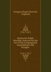 Hymns for Public Worship: Selected for the Use of the Congregation Assembling in the Octagon .
