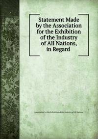 Statement Made by the Association for the Exhibition of the Industry of All Nations, in Regard .