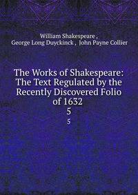 The Works of Shakespeare: The Text Regulated by the Recently Discovered Folio of 1632 .. 5