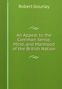 An Appeal to the Common Sense, Mind, and Manhood of the British Nation