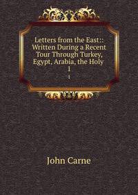 Letters from the East:: Written During a Recent Tour Through Turkey, Egypt, Arabia, the Holy .. 1
