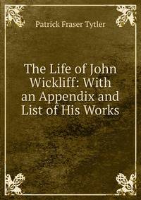 The Life of John Wickliff: With an Appendix and List of His Works