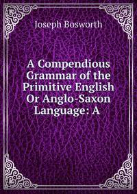 A Compendious Grammar of the Primitive English Or Anglo-Saxon Language: A .