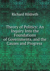 Theory of Politics: An Inquiry Into the Foundations of Governments, and the Causes and Progress .