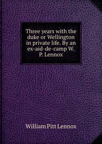 Three years with the duke or Wellington in private life. By an ex-aid-de-camp W.P. Lennox.