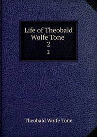 Life of Theobald Wolfe Tone .. 2