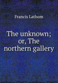 The unknown; or, The northern gallery