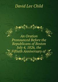 An Oration Pronounced Before the Republicans of Boston July 4, 1826, the Fiftieth Anniversary of .