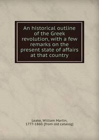 An historical outline of the Greek revolution, with a few remarks on the present state of affairs at that country