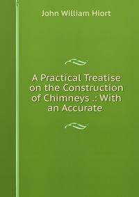 A Practical Treatise on the Construction of Chimneys .: With an Accurate .