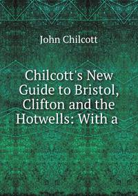 Chilcott's New Guide to Bristol, Clifton and the Hotwells: With a .