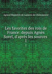 Les favorites des rois de France: depuis Agn?s Sorel, d'apr?s les sources .
