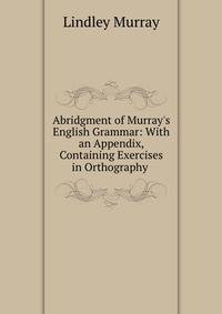 Abridgment of Murray's English Grammar: With an Appendix, Containing Exercises in Orthography .