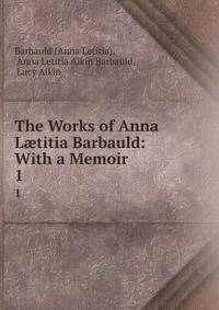 The Works of Anna Ltitia Barbauld: With a Memoir. 1