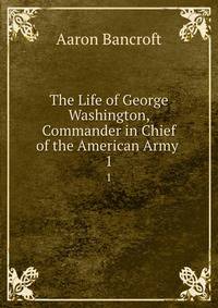 The Life of George Washington, Commander in Chief of the American Army .. 1