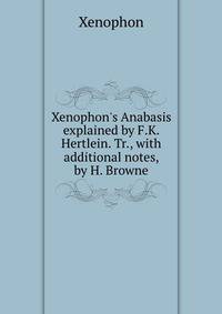 Xenophon's Anabasis explained by F.K. Hertlein. Tr., with additional notes, by H. Browne