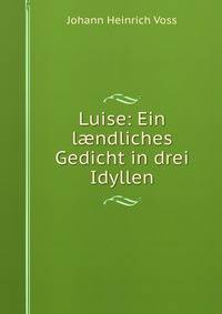 Luise: Ein l?ndliches Gedicht in drei Idyllen