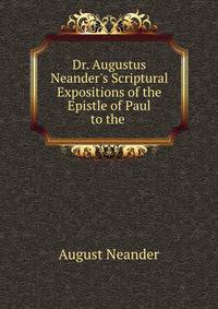 Dr. Augustus Neander's Scriptural Expositions of the Epistle of Paul to the .