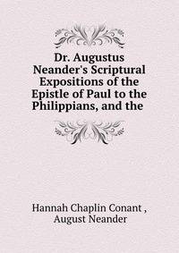 Dr. Augustus Neander's Scriptural Expositions of the Epistle of Paul to the Philippians, and the .