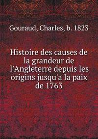 Histoire des causes de la grandeur de l'Angleterre depuis les origins jusqu'a la paix de 1763
