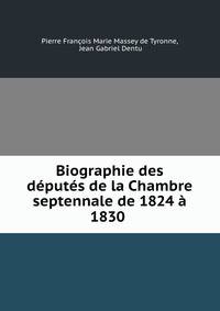 Biographie des deputes de la Chambre septennale de 1824 a 1830 .