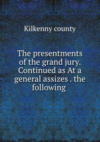 The presentments of the grand jury. Continued as At a general assizes . the following .