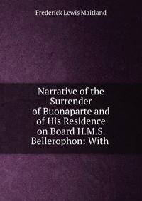 Narrative of the Surrender of Buonaparte and of His Residence on Board H.M.S. Bellerophon: With .