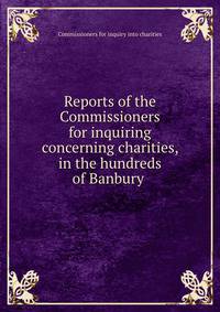 Reports of the Commissioners for inquiring concerning charities, in the hundreds of Banbury .