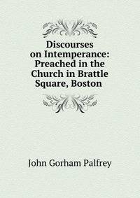 Discourses on Intemperance: Preached in the Church in Brattle Square, Boston .