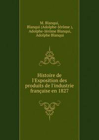 Histoire de l'Exposition des produits de l'industrie fran?aise en 1827