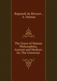 The Grave of Human Philosophies, Ancient and Modern: Or, The Universal .