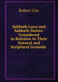 Sabbath Laws and Sabbath Duties: Considered in Relation to Their Natural and Scriptural Grounds .