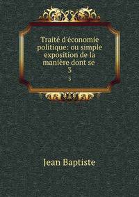 Trait? d'?conomie politique: ou simple exposition de la mani?re dont se .