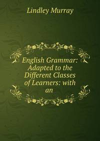 English Grammar: Adapted to the Different Classes of Learners: with an .