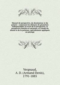 Manuel de perspective, du dessinateur et du peintre : contenant les e?le?mens de ge?ome?trie indispensables au trace? de la perspective, la perspective line?aire et ae?rienne, et l'e?tude du dessin et de la peinture, spe?cialement applique?e au paysa