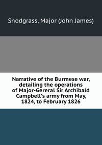 Narrative of the Burmese war, detailing the operations of Major-Gereral Sir Archibald Campbell's army from May, 1824, to February 1826