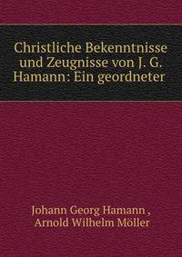 Christliche Bekenntnisse und Zeugnisse von J. G. Hamann: Ein geordneter .