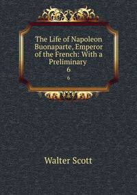 The Life of Napoleon Buonaparte, Emperor of the French: With a Preliminary .. 6
