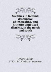 Sketches in Ireland: descriptive of interesting, and hitherto unnoticed districts, in the north and south