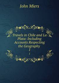 Travels in Chile and La Plata: Including Accounts Respecting the Geography .. 1