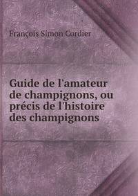Guide de l'amateur de champignons, ou pr?cis de l'histoire des champignons .
