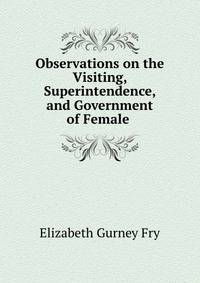 Observations on the Visiting, Superintendence, and Government of Female .