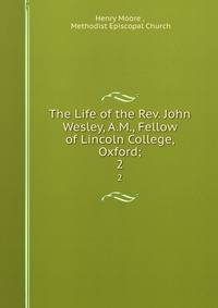 The Life of the Rev. John Wesley, A.M., Fellow of Lincoln College, Oxford;. 2