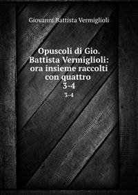 Opuscoli di Gio. Battista Vermiglioli: ora insieme raccolti con quattro .. 3-4