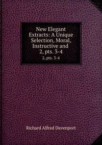New Elegant Extracts: A Unique Selection, Moral, Instructive and .. 2, pts. 3-4