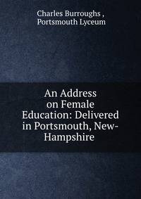 An Address on Female Education: Delivered in Portsmouth, New-Hampshire .