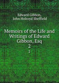 Memoirs of the Life and Writings of Edward Gibbon, Esq.. 2